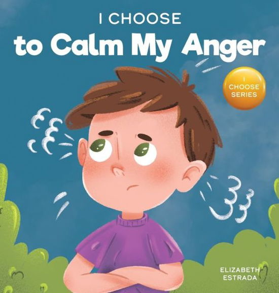 Cover for Elizabeth Estrada · I Choose to Calm My Anger: A Colorful, Picture Book About Anger Management And Managing Difficult Feelings and Emotions - Teacher and Therapist Toolbox: I Choose (Hardcover Book) (2021)