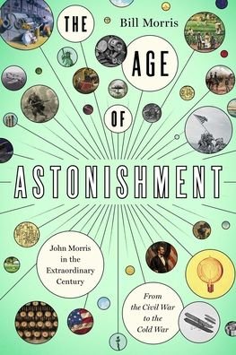 Cover for Bill Morris · The Age of Astonishment: John Morris in the Miracle Century—From the Civil War to the Cold War (Hardcover Book) (2022)