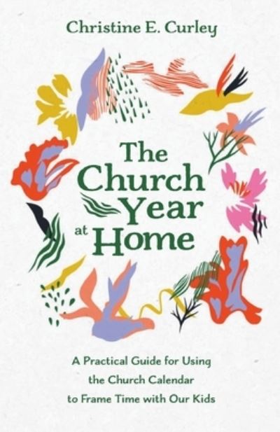 Cover for Christine E Curley · The Church Year at Home: A Practical Guide for Using the Church Calendar to Frame Time with Our Kids (Paperback Book) (2021)