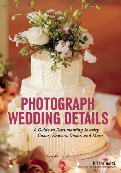 Cover for Tiffany Wayne · Photograph Wedding Details: A Guide to Documenting Jewelry, Cakes, Flowers, Decor and More (Taschenbuch) (2017)