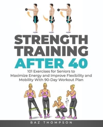 Strength Training After 40: 101 Exercises for Seniors to Maximize Energy and Improve Flexibility and Mobility with 90-Day Workout Plan - Strength Training for Life - Baz Thompson - Libros - Enzobsty Publishing Press - 9781777618049 - 21 de marzo de 2021
