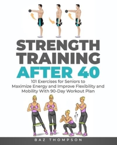 Strength Training After 40: 101 Exercises for Seniors to Maximize Energy and Improve Flexibility and Mobility with 90-Day Workout Plan - Strength Training for Life - Baz Thompson - Books - Enzobsty Publishing Press - 9781777618049 - March 21, 2021