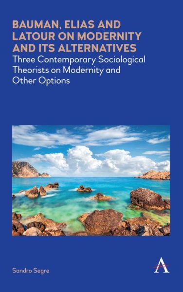Cover for Sandro Segre · Bauman, Elias and Latour on Modernity and Its Alternatives: Three Contemporary Sociological Theorists on Modernity and Other Options - Anthem Impact (Hardcover Book) (2020)