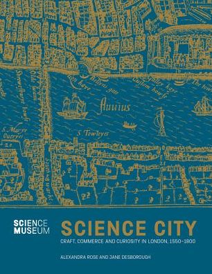 Cover for Alexandra Rose · Science City: Craft, Commerce and Curiosity in London 1550-1800 (Hardcover Book) (2020)