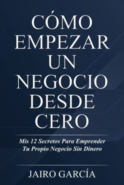 Cover for Garcia Jairo Garcia · Como Empezar Un Negocio Desde Cero: Mis 12 Secretos Para Emprender Tu Propio Negocio Sin Dinero (Paperback Book) (2022)