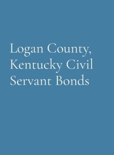 Cover for Logan County Genealogical Society · Logan County, Kentucky Civil Servant Bonds (Bog) (2023)