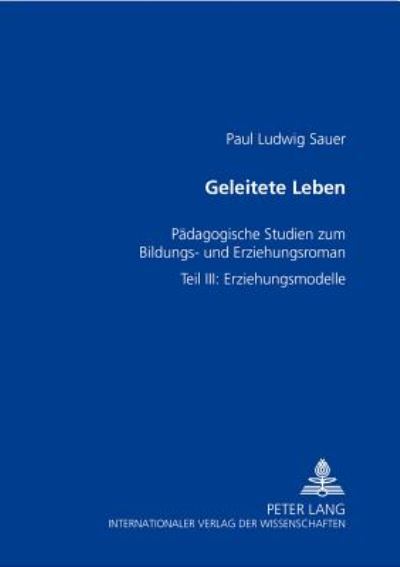 Cover for Paul Ludwig Sauer · Geleitete Leben: Paedagogische Studien Zum Bildungs- Und Erziehungsroman- Teil III: Erziehungsmodelle (Paperback Book) [German edition] (2004)