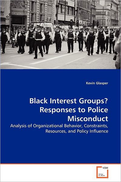 Black Interest Groups? Responses to Police Misconduct: Analysis of Organizational Behavior, Constraints, Resources, and Policy Influence - Kevin Glasper - Books - VDM Verlag Dr. Müller - 9783639006049 - July 5, 2011