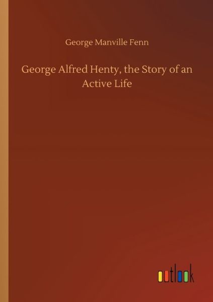 Cover for George Manville Fenn · George Alfred Henty, the Story of an Active Life (Paperback Book) (2020)