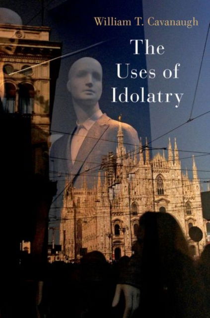 Cover for Cavanaugh, William T. (Professor of Catholic Studies and Director of the Center for World Catholicism and Intercultural Theology, Professor of Catholic Studies and Director of the Center for World Catholicism and Intercultural Theology, DePaul University) · The Uses of Idolatry (Paperback Book) (2024)