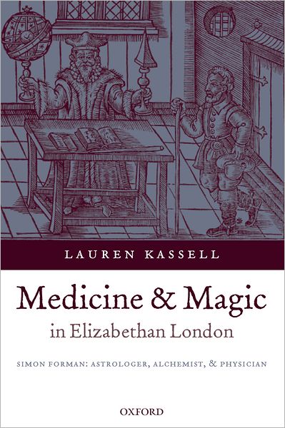 Cover for Kassell, Lauren (University Lecturer, Department of History and Philosophy of Science, University of Cambridge and Fellow of Pembroke College) · Medicine and Magic in Elizabethan London: Simon Forman: Astrologer, Alchemist, and Physician - Oxford Historical Monographs (Hardcover Book) (2005)