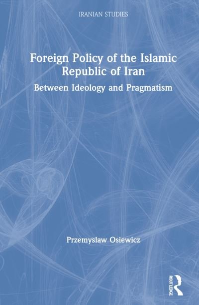 Cover for Przemyslaw Osiewicz · Foreign Policy of the Islamic Republic of Iran: Between Ideology and Pragmatism - Iranian Studies (Hardcover Book) (2020)