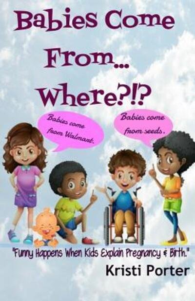 Cover for Kristi Porter · Babies Come From... Where?!?: Funny Happens when Kids Explain Pregnancy &amp; Birth (Pocketbok) (2015)