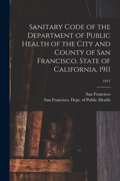 Cover for San Francisco (Calif ) · Sanitary Code of the Department of Public Health of the City and County of San Francisco, State of California, 1911; 1911 (Taschenbuch) (2021)