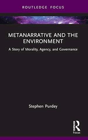 Metanarrative and the Environment: A Story of Morality, Agency, and Governance - Routledge Research in Environmental Policy and Politics - Stephen James Purdey - Books - Taylor & Francis Ltd - 9781032647050 - April 13, 2025