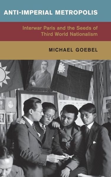 Cover for Goebel, Michael (Freie Universitat Berlin) · Anti-Imperial Metropolis: Interwar Paris and the Seeds of Third World Nationalism - Global and International History (Hardcover bog) (2015)
