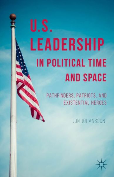 US Leadership in Political Time and Space: Pathfinders, Patriots, and Existential Heroes - J. Johansson - Kirjat - Palgrave Macmillan - 9781137393050 - torstai 6. marraskuuta 2014