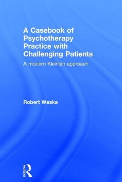 Cover for Waska, Robert (Private Practice, San Anselmo, California, USA) · A Casebook of Psychotherapy Practice with Challenging Patients: A modern Kleinian approach (Hardcover Book) (2015)