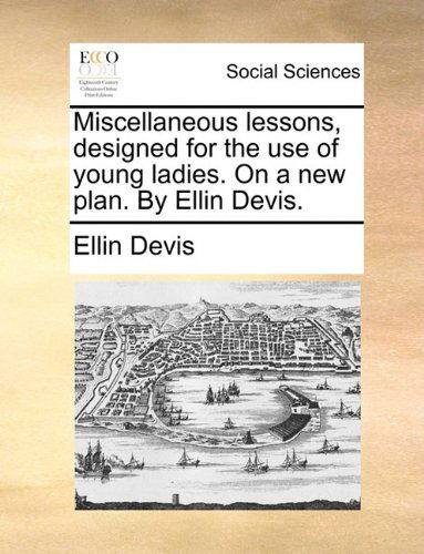 Miscellaneous Lessons, Designed for the Use of Young Ladies. on a New Plan. by Ellin Devis. - Ellin Devis - Books - Gale ECCO, Print Editions - 9781140700050 - May 27, 2010