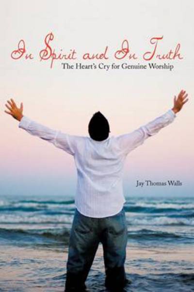 Jay Thomas Walls · In Spirit and in Truth: the Heart's Cry for Genuine Worship (Paperback Book) (2012)