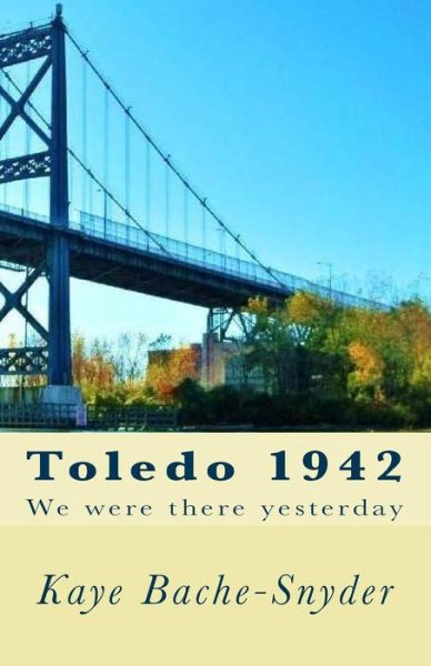 Cover for Kaye E Bache-Snyder · Toledo 1942 : We Were There Yesterday (Paperback Book) (2014)