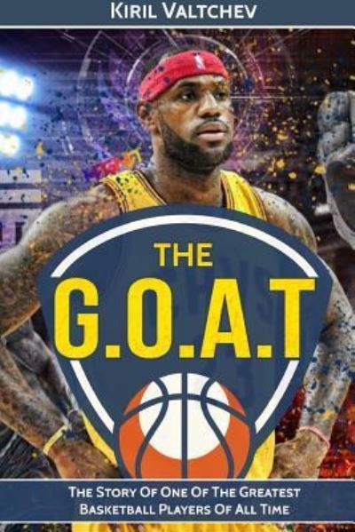 Cover for Kiril Valtchev · The G.O.A.T : Lebron James : The Story Of One Of The Greatest Basketball Players Of All Time (Paperback Bog) (2017)
