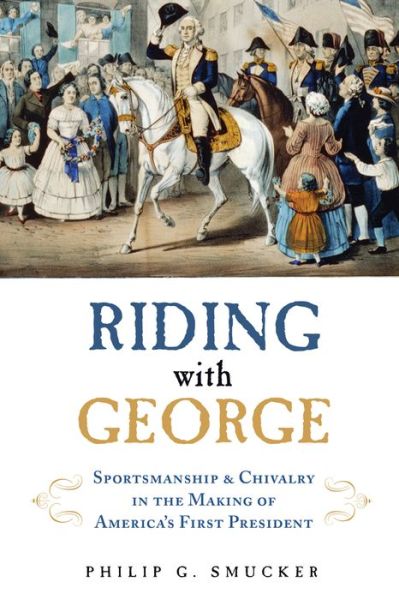 Cover for Philip G. Smucker · Riding with George: Sportsmanship &amp; Chivalry in the Making of America's First President (Hardcover Book) (2017)