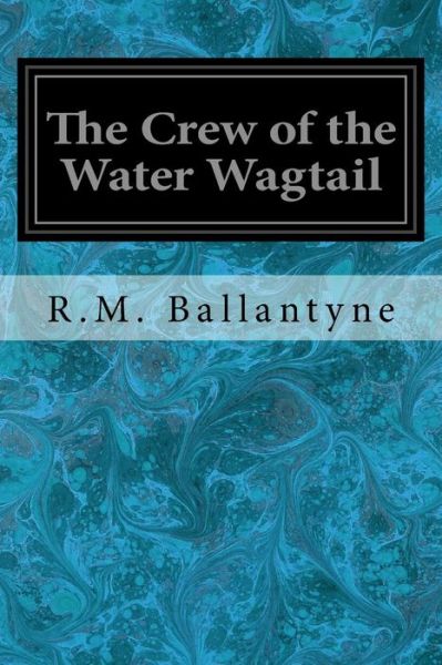 The Crew of the Water Wagtail - Robert Michael Ballantyne - Books - Createspace Independent Publishing Platf - 9781718792050 - May 6, 2018