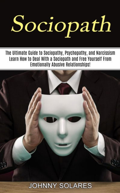 Cover for Johnny Solares · Sociopath: The Ultimate Guide to Sociopathy, Psychopathy, and Narcissism (Learn How to Deal With a Sociopath and Free Yourself From Emotionally Abusive Relationships!) (Paperback Book) (2021)