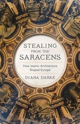 Cover for Diana Darke · Stealing from the Saracens: How Islamic Architecture Shaped Europe (Hardcover Book) (2020)