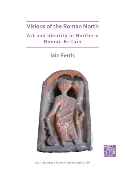 Cover for Dr Iain Ferris · Visions of the Roman North: Art and Identity in Northern Roman Britain - Archaeopress Roman Archaeology (Paperback Book) (2021)