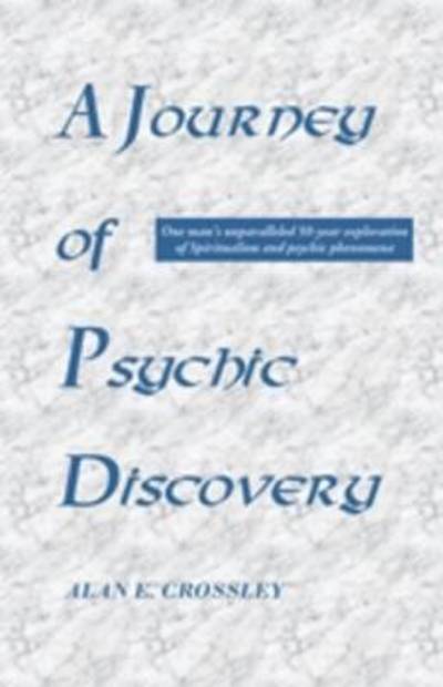 A Journey of Psychic Discovery: One Man's Unparalleled 50-year Exploration of Spiritualism and Psychic Phenomena - Alan E. Crossley - Books - Saturday Night Press - 9781908421050 - August 1, 2012