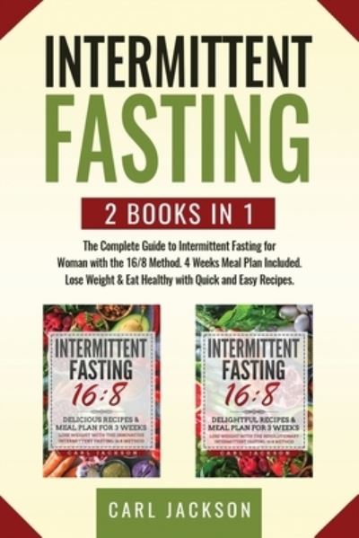 Cover for Carl Jackson · Intermittent Fasting: 2 books in 1: The Complete Guide to Intermittent Fasting for Woman with the 16/8 Method. 4 Weeks Meal Plan Included. Lose Weight and Eat Healthy with Quick and Easy Recipes. (Paperback Book) (2020)