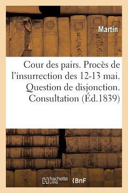 Cour Des Pairs. Proces De L'insurrection Des 12 et 13 Mai. Question De Disjonction. Consultation - Martin - Books - Hachette Livre - Bnf - 9782013683050 - May 1, 2016