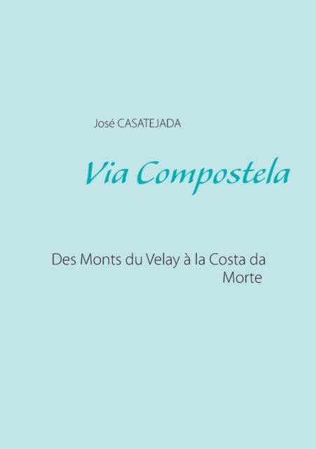 Via Compostela: Des Monts du Velay a la Costa da Morte - Jose Casatejada - Livros - Books on Demand - 9782322013050 - 28 de janeiro de 2015