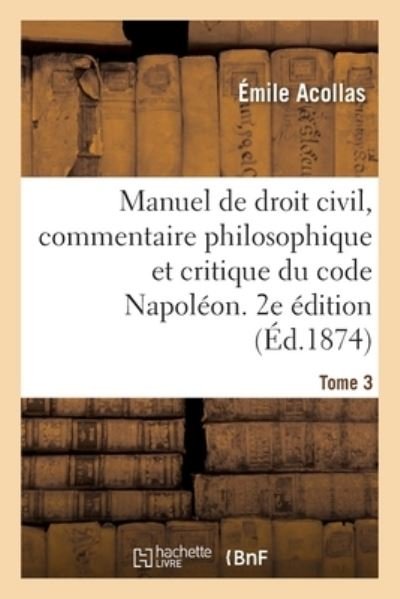 Cover for Emile Acollas · Manuel de Droit Civil, Commentaire Philosophique Et Critique Du Code Napoleon. 2e Edition. Tome 3: Contenant l'Expose Complet Des Systemes Juridiques (Pocketbok) (2019)
