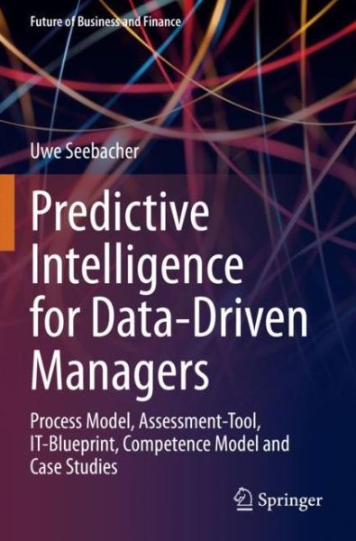 Cover for Uwe Seebacher · Predictive Intelligence for Data-Driven Managers: Process Model, Assessment-Tool, IT-Blueprint, Competence Model and Case Studies - Future of Business and Finance (Paperback Book) [2021 edition] (2022)