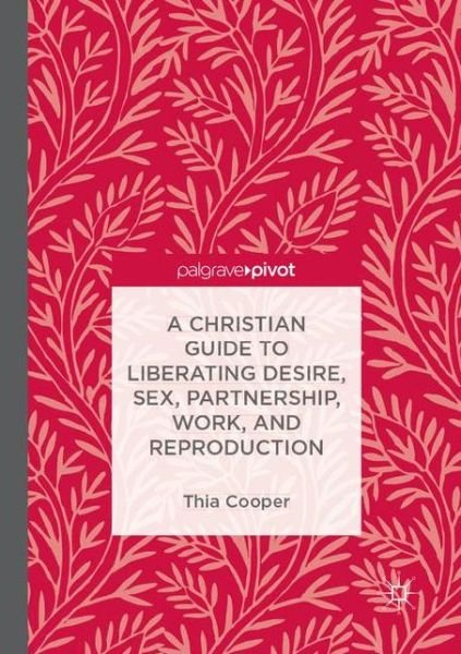 A Christian Guide to Liberating Desire, Sex, Partnership, Work, and Reproduction - Thia Cooper - Kirjat - Birkhauser Verlag AG - 9783319890050 - tiistai 4. syyskuuta 2018