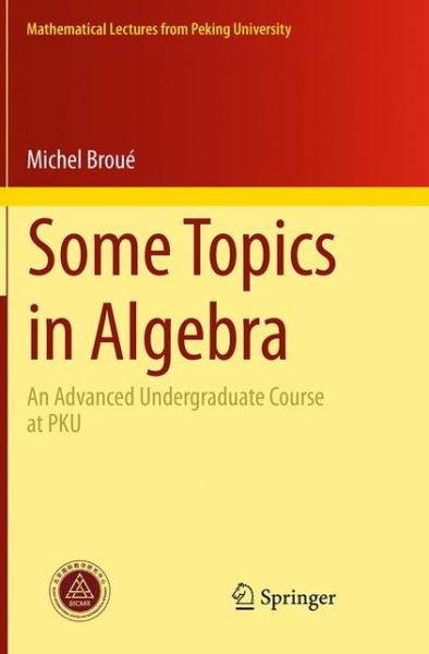 Some Topics in Algebra: An Advanced Undergraduate Course at PKU - Mathematical Lectures from Peking University - Michel Broue - Books - Springer-Verlag Berlin and Heidelberg Gm - 9783662525050 - August 23, 2016