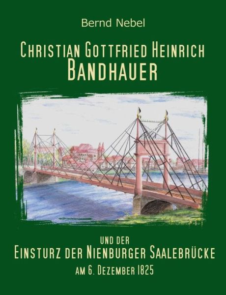 Cover for Bernd Nebel · Christian Gottfried Heinrich Bandhauer Und Der Einsturz Der Nienburger Saalebrücke (Paperback Book) [German edition] (2015)