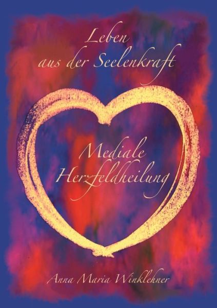 Cover for Anna Maria Winklehner · Leben aus der Seelenkraft: Mediale Herzfeldheilung (Paperback Book) (2019)