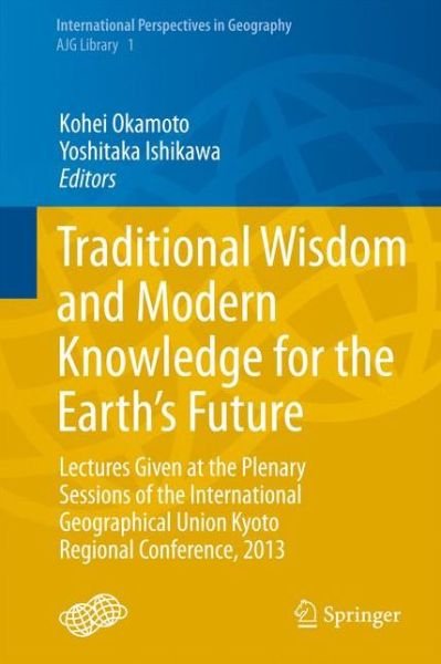 Cover for Kohei Okamoto · Traditional Wisdom and Modern Knowledge for the Earth's Future: Lectures Given at the Plenary Sessions of the International Geographical Union Kyoto Regional Conference, 2013 - International Perspectives in Geography (Hardcover Book) (2014)