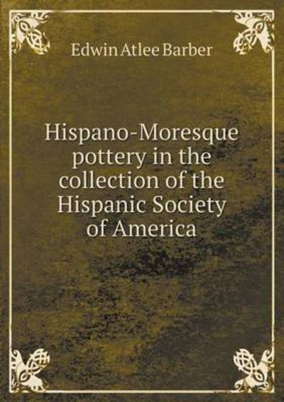 Cover for Edwin Atlee Barber · Hispano-moresque Pottery in the Collection of the Hispanic Society of America (Paperback Book) (2015)