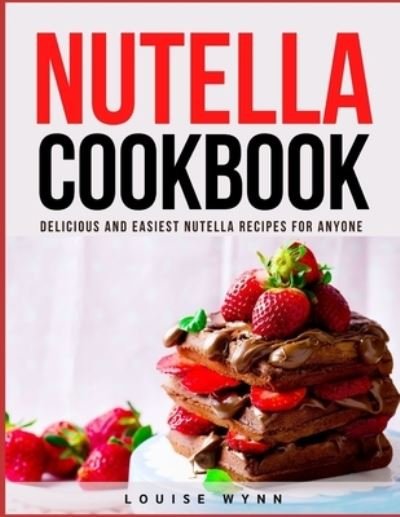 Nutella Cookbook: Delicious and Easiest Nutella Recipes for Anyone - Louise Wynn - Bøger - Independently Published - 9798518239050 - 10. juni 2021