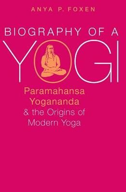 Cover for Foxen, Anya P. (Lecturer in Religious Studies, Lecturer in Religious Studies, California Polytechnic State University, San Luis Obispo) · Biography of a Yogi: Paramahansa Yogananda and the Origins of Modern Yoga (Taschenbuch) (2017)