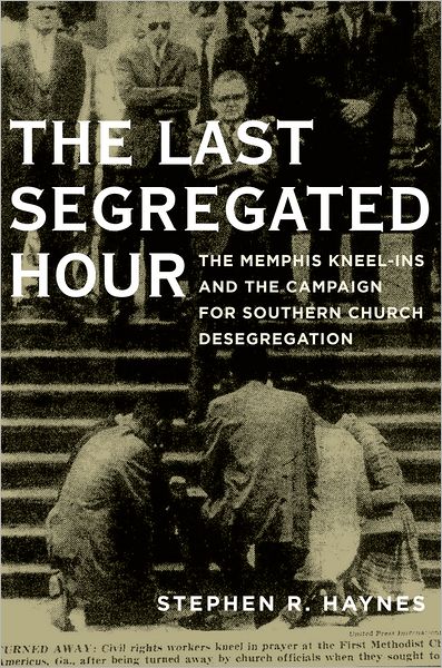 Cover for Haynes, Stephen (Professor of Religious Studies, Professor of Religious Studies, Rhodes College) · The Last Segregated Hour: The Memphis Kneel-Ins and the Campaign for Southern Church Desegregation (Hardcover Book) (2012)