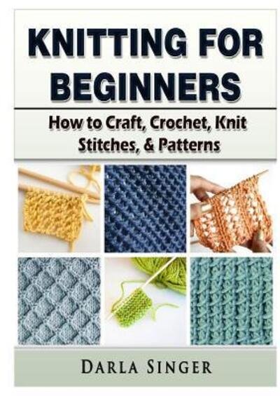 Cover for Darla Singer · Knitting for Beginners: How to Craft, Crochet, Knit Stitches, &amp; Patterns (Taschenbuch) (2018)