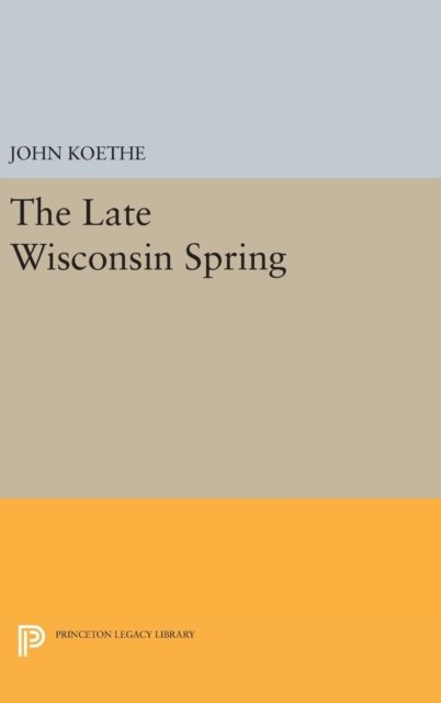 The Late Wisconsin Spring - Princeton Legacy Library - John Koethe - Boeken - Princeton University Press - 9780691640051 - 19 april 2016