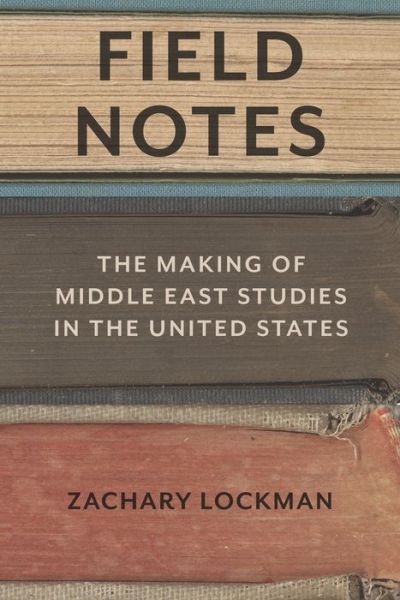 Cover for Zachary Lockman · Field Notes: The Making of Middle East Studies in the United States (Hardcover Book) (2016)