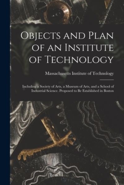 Cover for Massachusetts Institute of Technology · Objects and Plan of an Institute of Technology: Including a Society of Arts, a Museum of Arts, and a School of Industrial Science. Proposed to Be Established in Boston (Paperback Book) (2021)